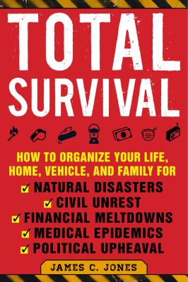 Total Survival : How to Organize Your Life, Home, Vehicle, and Family for Natural Disasters, Civil Unrest, Financial Meltdowns, Medical Epidemics, and Political Upheaval