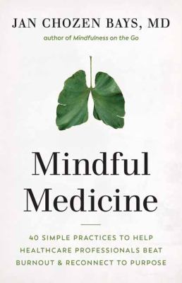 Mindful Medicine : 40 Simple Practices to Help Healthcare Professionals Beat Burnout and Reconnect to Purpose