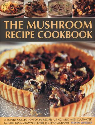 The Mushroom Recipe Cookbook : A Superb Collection of 60 Recipes Using Wild and Cultivated Mushrooms Shown in over 350 Photographs
