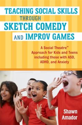 Teaching Social Skills Through Sketch Comedy and Improv Games : A Social Theatre® Approach for Kids and Teens Including Those with ASD, ADHD, and Anxiety