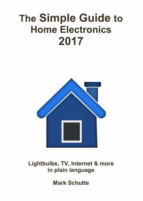 The Simple Guide to Home Electronics : Lightbulbs, TV, Internet and More in Plain Language