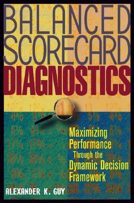 Balanced Scorecard Diagnostics : Achieving Maximum Performance Through the Dynamic Decision Framework