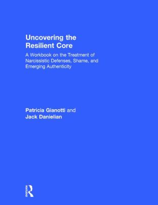 Uncovering the Resilient Core : A Workbook on the Treatment of Narcissistic Defenses, Shame, and Emerging Authenticity