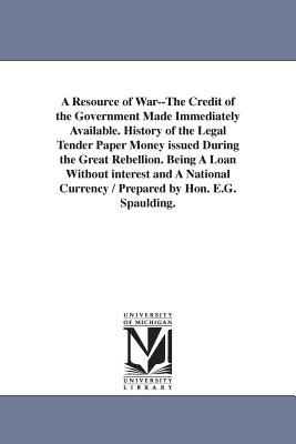 A Resource of War--the Credit of the Government Made Immediately Available History of the Legal Tender Paper Money Issued During the Great Rebellion