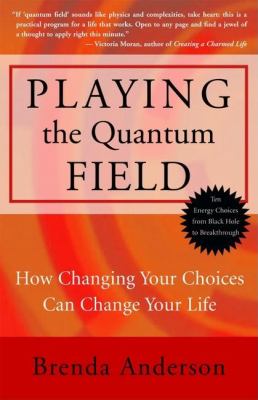 Playing the Quantum Field : How Changing Your Choices Can Change Your Life