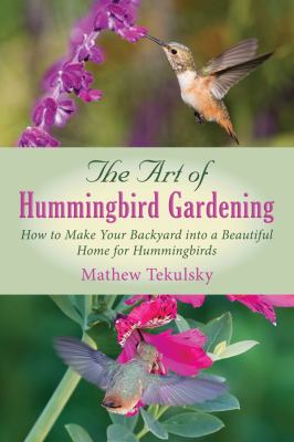 The Art of Hummingbird Gardening : How to Make Your Backyard into a Beautiful Home for Hummingbirds