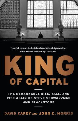King of Capital : The Remarkable Rise, Fall, and Rise Again of Steve Schwarzman and Blackstone