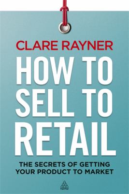How to Sell to Retail : The Secrets of Getting Your Product to Market