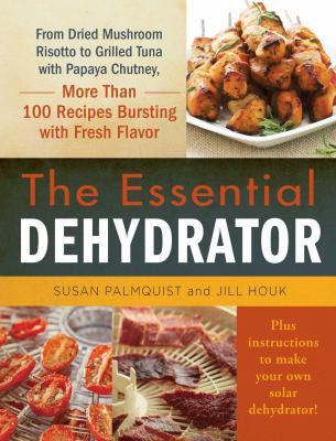 The Essential Dehydrator : From Dried Mushroom Risotto to Grilled Tuna with Papaya Chutney, More Than 100 Recipes Bursting with Fresh Flavor