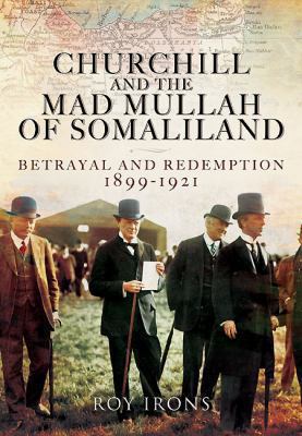 Churchill and the Mad Mullah of Somaliland : Betrayal and Redemption 1899-1921