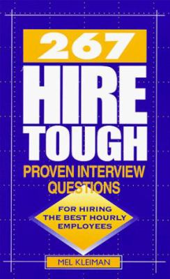 267 Hire Tough Proven Interview Questions : For Hiring the Best Hourly Employees