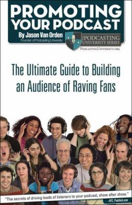 Promoting Your Podcast : The Ultimate Guide to Building an Audience of Raving Fans