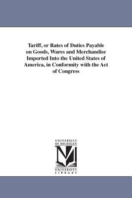 Tariff, or Rates of Duties Payable on Goods, Wares and Merchandise Imported into the United States of America, in Conformity with the Act of Congress