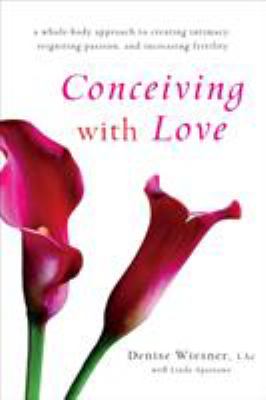Conceiving with Love : A Whole-Body Approach to Creating Intimacy, Reigniting Passion, and Increasing Fertility