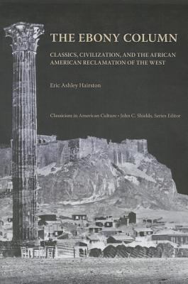 The Ebony Column : Classics, Civilization, and the African American Reclamation of the West