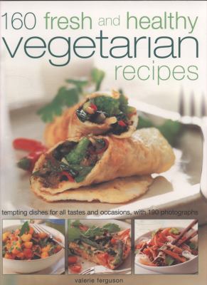 160 Fresh and Healthy Vegetarian Recipes : Tempting Dishes for All Tastes and Occasions, with 190 Photographs