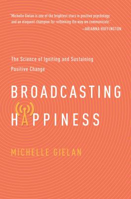 Broadcasting Happiness : The Science of Spreading Positivity and Creating a Spiral of Success