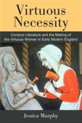 Virtuous Necessity : Conduct Literature and the Making of the Virtuous Woman in Early Modern England
