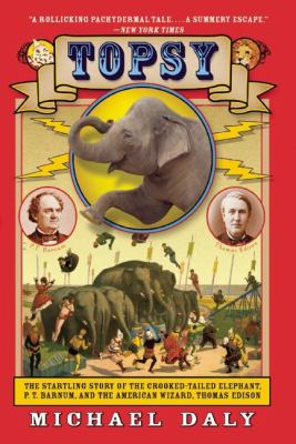 Topsy : The Startling Story of the Crooked-Tailed Elephant, P. T. Barnum, and the American Wizard, Thomas Edison
