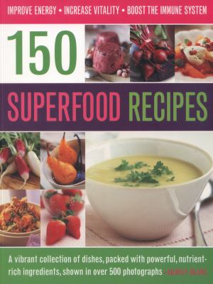 150 Superfood Recipes : A Vibrant Collection of Dishes, Packed with Powerful, Nutrient-Rich Ingredients