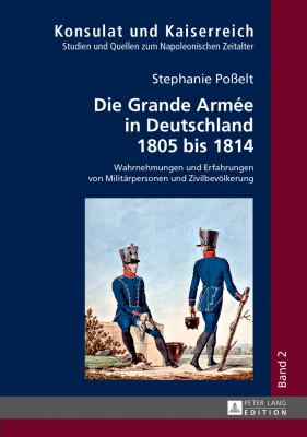 Die Grande Armée in Deutschland 1805 Bis 1814 : Wahrnehmungen und Erfahrungen Von Militaerpersonen und Zivilbevoelkerung