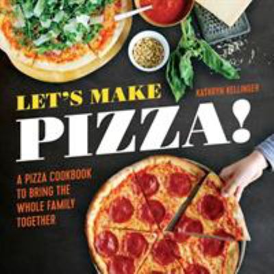 Let's Make Pizza! : A Pizza Cookbook to Bring the Whole Family Together