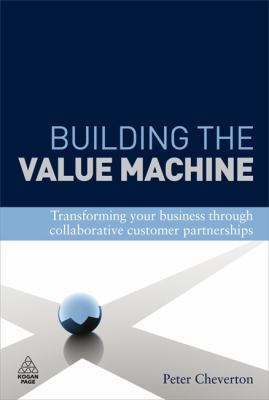 Building the Value Machine : Transforming Your Business Through Collaborative Customer Partnerships