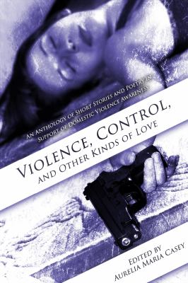 Violence, Control, and Other Kinds of Love : A Collection of Poetry and Short Stories in Support of Domestic Violence Awareness