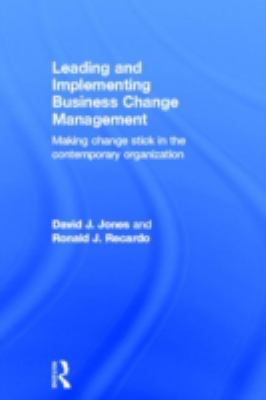 Leading and Implementing Business Change Management : Making Change Stick in the Contemporary Organization
