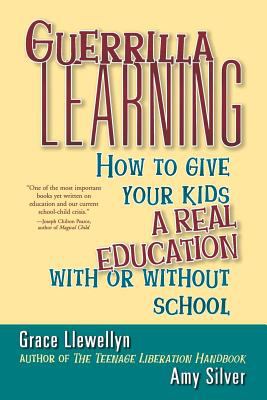 Guerrilla Learning : How to Give Your Kids a Real Education with or Without School