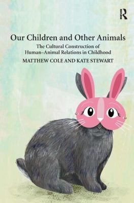 Our Children and Other Animals : The Cultural Construction of Human-Animal Relations in Childhood