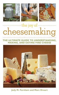 The Joy of Cheesemaking : The Ultimate Guide to Understanding, Making, and Eating Fine Cheese