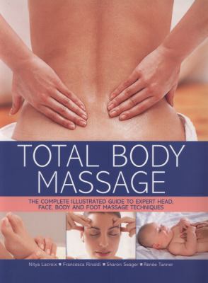 Total Body Massage : The Complete Illustrated Guide to Expert Head, Face, Body and Foot Massage Techniques