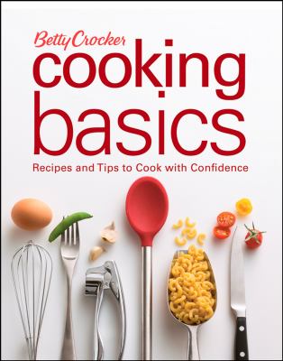 Betty Crocker Cooking Basics : Recipes and Tips to Cook with Confidence