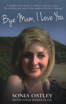 Bye Mam, I Love You : A Daughter's Last Words, a Mother's Search for Justice. the Shocking True Story of the Murder of Rebecca Aylward