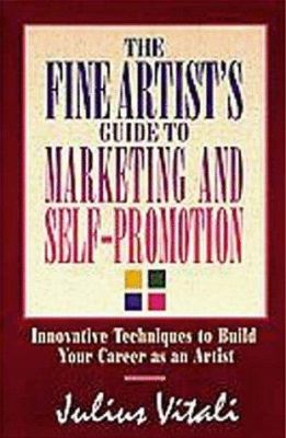 The Fine Artist's Guide to Marketing and Self-Promotion : Innovative Techniques to Build Your Career as an Artist