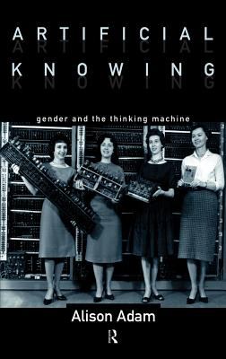 Artificial Knowing : Gender and the Thinking Machine