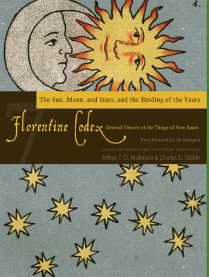 Florentine Codex: Book 7 : Book 7: the Sun, the Moon and Stars, and the Binding of the Years