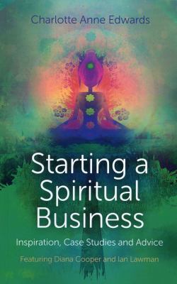 Starting a Spiritual Business - Inspiration, Case Studies and Advice : Featuring Diana Cooper and Ian Lawman