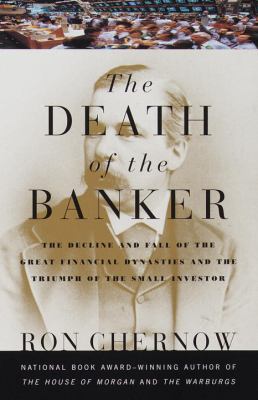 The Death of the Banker : The Decline and Fall of the Great Financial Dynasties and the Triumph of the Sma Ll Investor
