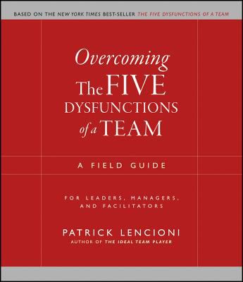 Overcoming the Five Dysfunctions of a Team : A Field Guide for Leaders, Managers, and Facilitators