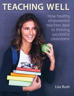 Teaching Well : How Healthy, Empowered Teachers Lead to Thriving, Successful Classrooms