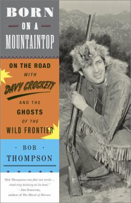 Born on a Mountaintop : On the Road with Davy Crockett and the Ghosts of the Wild Frontier