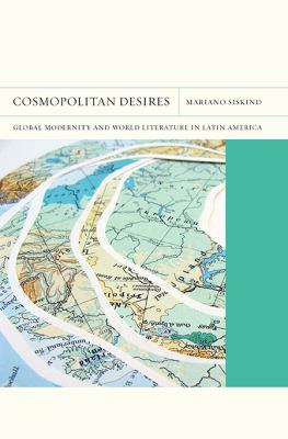 Cosmopolitan Desires : Global Modernity and World Literature in Latin America