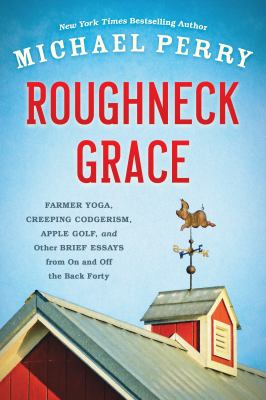 Roughneck Grace : Farmer Yoga, Creeping Codgerism, Apple Golf, and Other Brief Essays from on and off the Back Forty