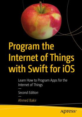 Program the Internet of Things with Swift for IOS : Learn How to Program Apps for the Internet of Things