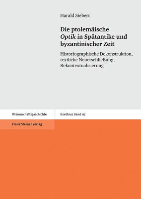 Die Ptolemäische Optik in Spätantike und Byzantinischer Zeit : Historiographische Dekonstruktion, Textliche Neuerschliessung, Rekontextualisierung