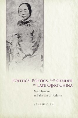 Politics, Poetics, and Gender in Late Qing China : Xue Shaohui (1866-1911) and the Era of Reform