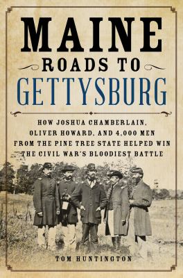 Maine Roads to Gettysburg : How Joshua Chamberlain, Oliver Howard, and 4,000 Men from the Pine Tree State Helped Win the Civil War's Bloodiest Battle