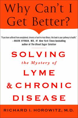Why Can't I Get Better? Solving the Mystery of Lyme and Chronic Disease : Solving the Mystery of Lyme and Chronic Disease